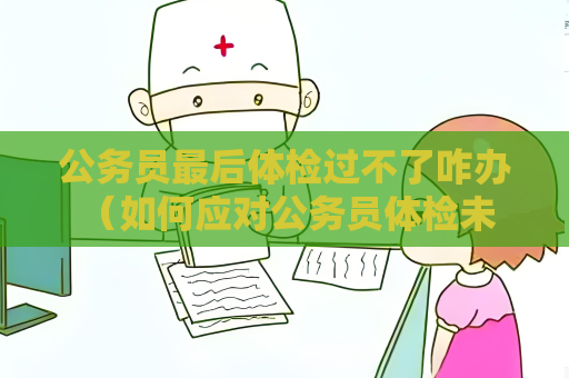公务员最后体检过不了咋办 （如何应对公务员体检未通过的情况？）