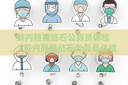 肝内胆管结石公务员体检 （肝内胆管结石公务员体检建议及注意事项）