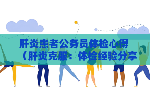 肝炎患者公务员体检心得 （肝炎克服：体检经验分享）