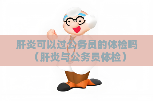 肝炎可以过公务员的体检吗 （肝炎与公务员体检）