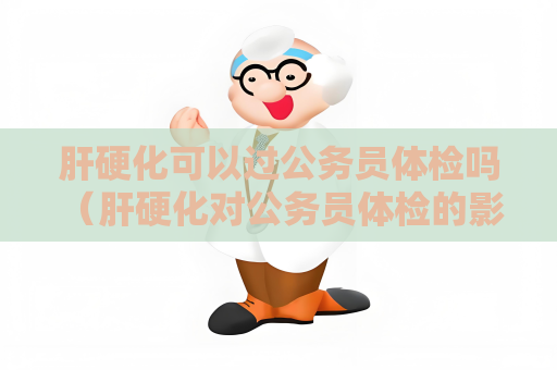 肝硬化可以过公务员体检吗 （肝硬化对公务员体检的影响）