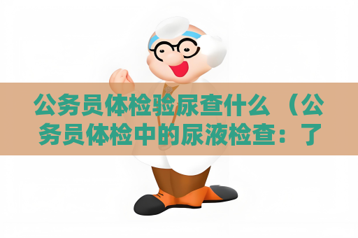 公务员体检验尿查什么 （公务员体检中的尿液检查：了解肾功能、）