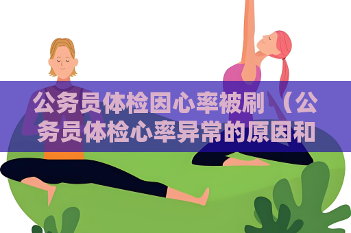 公务员体检因心率被刷 （公务员体检心率异常的原因和应对方法）