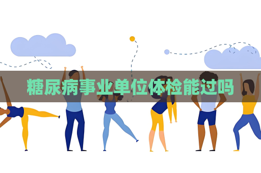 糖尿病事业单位体检能过吗