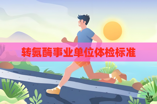 转氨酶事业单位体检标准