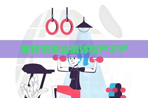 吉林市事业编体检严不严