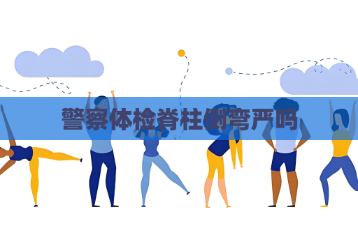 警察体检脊柱侧弯严吗