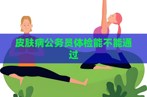 皮肤病公务员体检能不能通过