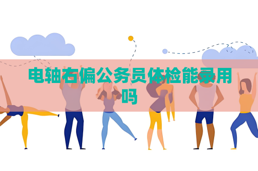 电轴右偏公务员体检能录用吗