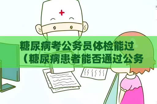 糖尿病考公务员体检能过 （糖尿病患者能否通过公务员体检）