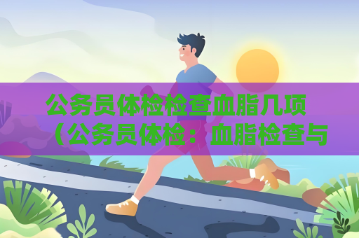 公务员体检检查血脂几项 （公务员体检：血脂检查与心血管健）