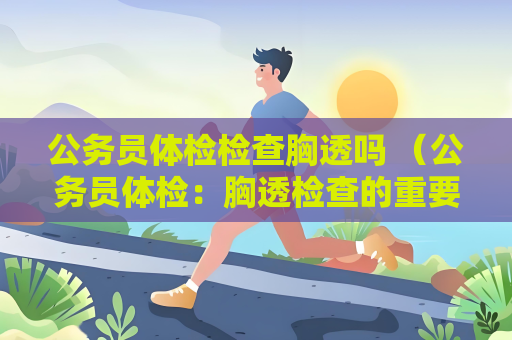 公务员体检检查胸透吗 （公务员体检：胸透检查的重要性）