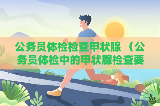 公务员体检检查甲状腺 （公务员体检中的甲状腺检查要点）