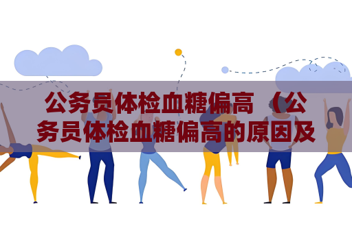 公务员体检血糖偏高 （公务员体检血糖偏高的原因及处理方法）