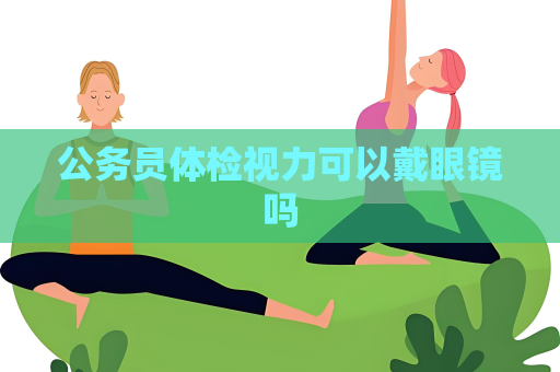 公务员体检视力可以戴眼镜吗
