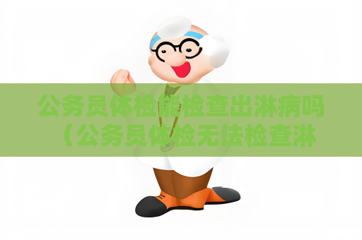 公务员体检能检查出淋病吗 （公务员体检无法检查淋病）