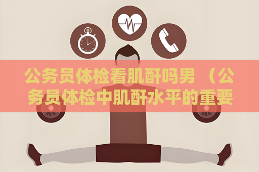 公务员体检看肌酐吗男 （公务员体检中肌酐水平的重要性）
