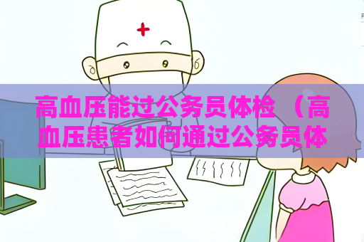 高血压能过公务员体检 （高血压患者如何通过公务员体检？）