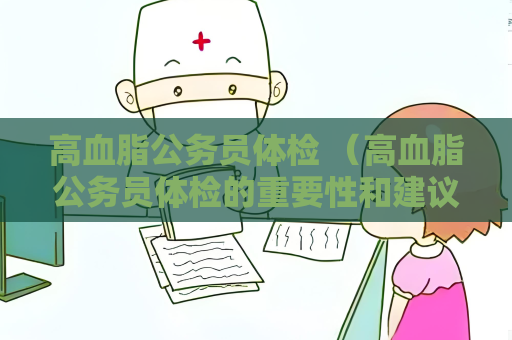 高血脂公务员体检 （高血脂公务员体检的重要性和建议）