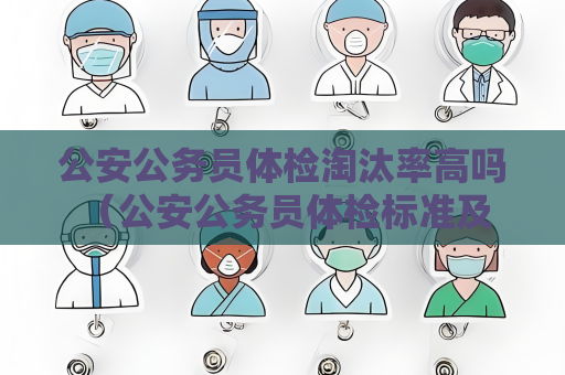 公安公务员体检淘汰率高吗 （公安公务员体检标准及淘汰率分析）