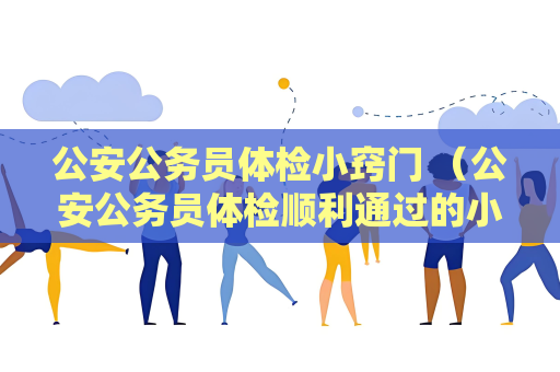公安公务员体检小窍门 （公安公务员体检顺利通过的小窍门）.txt