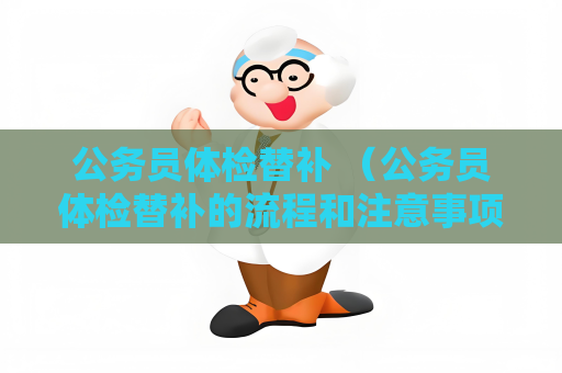 公务员体检替补 （公务员体检替补的流程和注意事项）