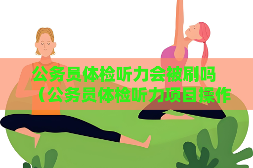 公务员体检听力会被刷吗 （公务员体检听力项目操作与备考建议）