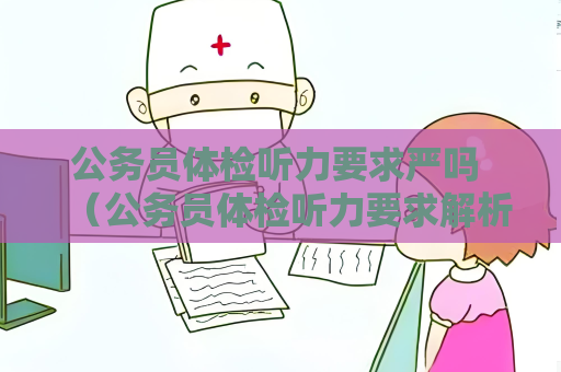 公务员体检听力要求严吗 （公务员体检听力要求解析）