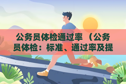 公务员体检通过率 （公务员体检：标准、通过率及提高建议）