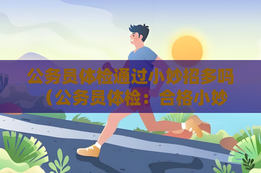 公务员体检通过小妙招多吗 （公务员体检：合格小妙招大揭秘）