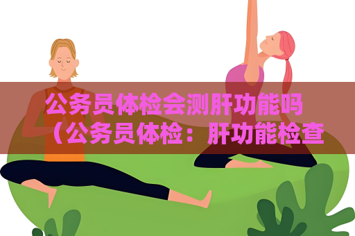 公务员体检会测肝功能吗 （公务员体检：肝功能检查的必要性）