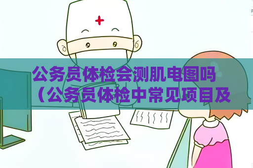 公务员体检会测肌电图吗 （公务员体检中常见项目及注意事项）