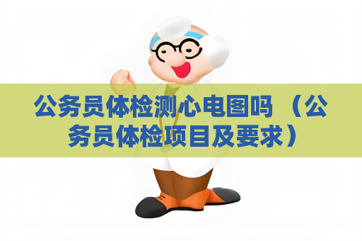 公务员体检测心电图吗 （公务员体检项目及要求）