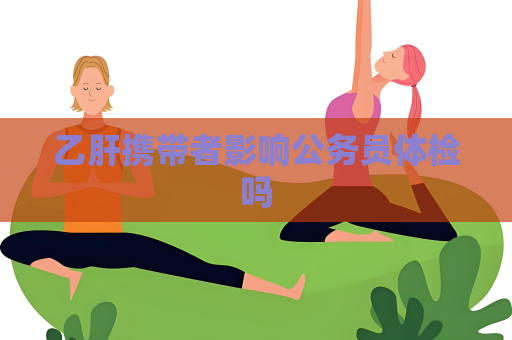乙肝携带者影响公务员体检吗