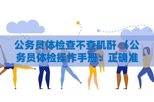 公务员体检查不查肌酐 （公务员体检操作手册：正确准备、项目标准和注意）