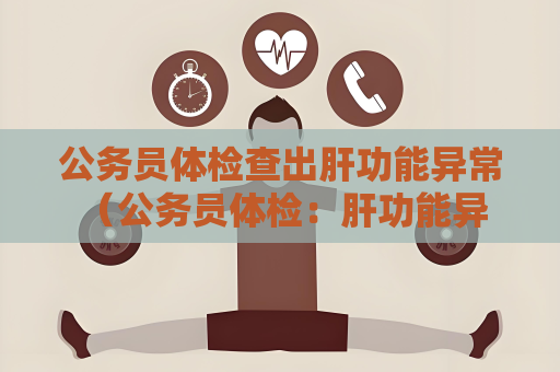 公务员体检查出肝功能异常 （公务员体检：肝功能异常如何处理？）