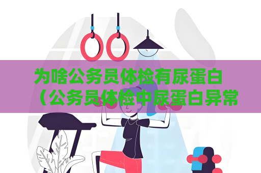 为啥公务员体检有尿蛋白 （公务员体检中尿蛋白异常的处理建议）
