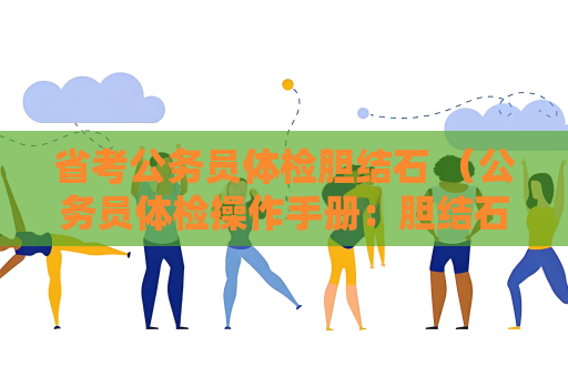 省考公务员体检胆结石 （公务员体检操作手册：胆结石检查和处理建议）