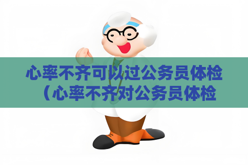 心率不齐可以过公务员体检 （心率不齐对公务员体检是否有影响？）