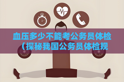 血压多少不能考公务员体检 （探秘我国公务员体检规范）