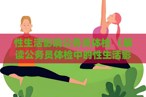 性生活影响公务员体检 （解读公务员体检中的性生活影响）