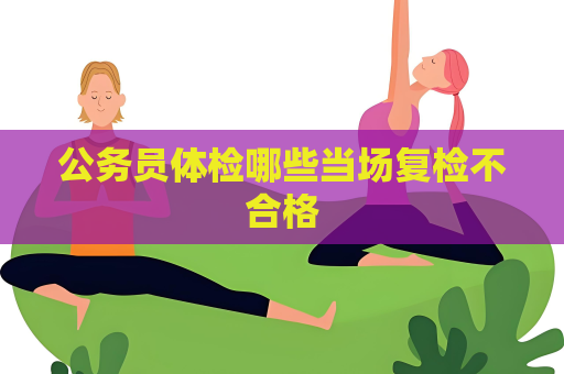 公务员体检哪些当场复检不合格