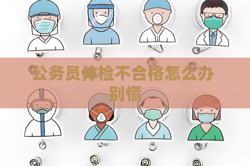 公务员体检不合格怎么办 别慌