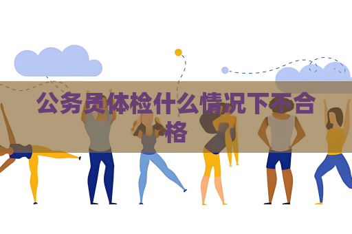 公务员体检什么情况下不合格