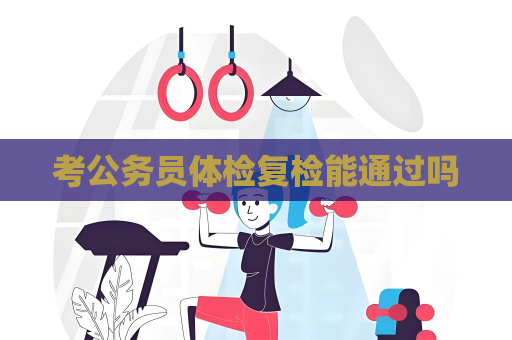 考公务员体检复检能通过吗