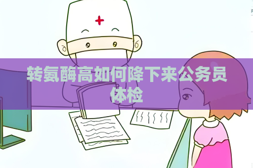 转氨酶高如何降下来公务员体检