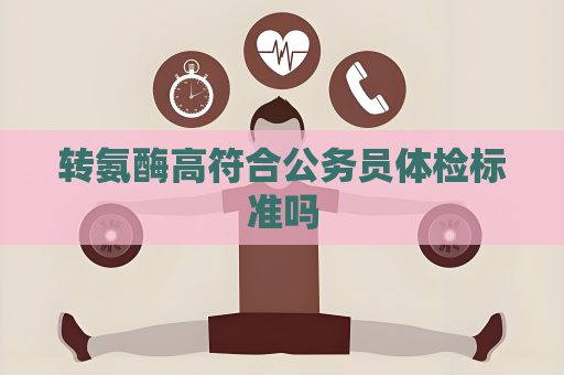 转氨酶高符合公务员体检标准吗