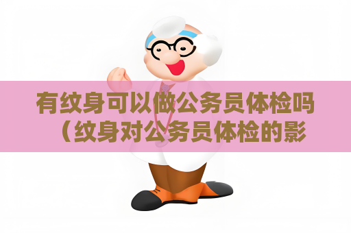 有纹身可以做公务员体检吗 （纹身对公务员体检的影响及应对建议）
