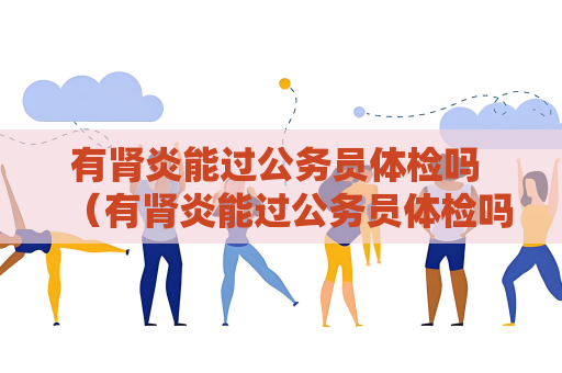 有肾炎能过公务员体检吗 （有肾炎能过公务员体检吗？）