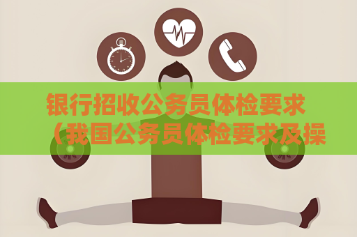 银行招收公务员体检要求 （我国公务员体检要求及操作手册）